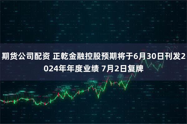 期货公司配资 正乾金融控股预期将于6月30日刊发2024年年度业绩 7月2日复牌