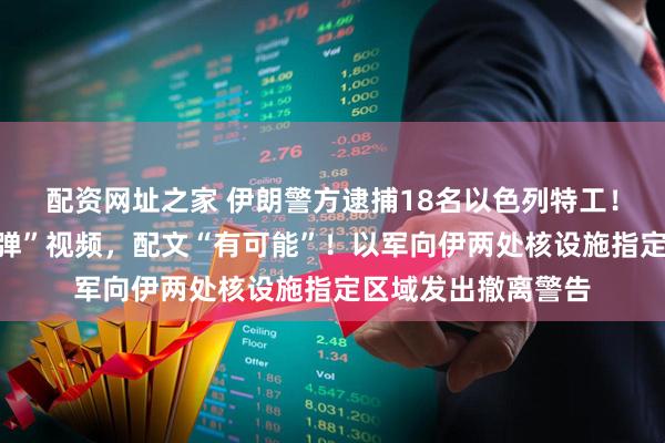 配资网址之家 伊朗警方逮捕18名以色列特工！伊媒发布“手摸核弹”视频，配文“有可能”！以军向伊两处核设施指定区域发出撤离警告