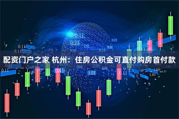 配资门户之家 杭州：住房公积金可直付购房首付款