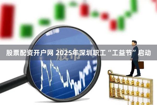股票配资开户网 2025年深圳职工“工益节”启动