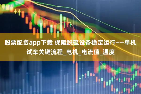 股票配资app下载 保障脱硫设备稳定运行——单机试车关键流程_电机_电流值_温度