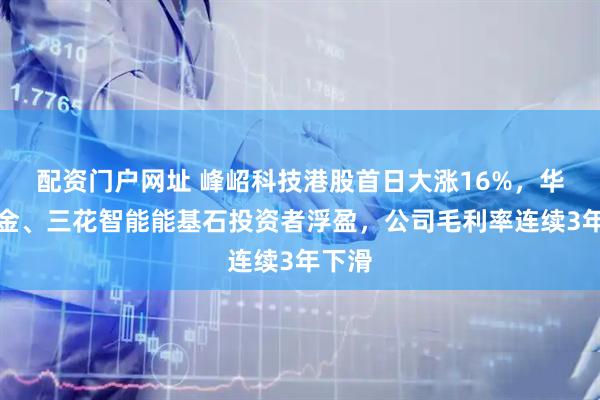 配资门户网址 峰岹科技港股首日大涨16%，华夏基金、三花智能能基石投资者浮盈，公司毛利率连续3年下滑