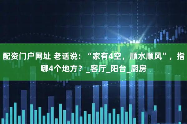 配资门户网址 老话说：“家有4空，顺水顺风”，指哪4个地方？_客厅_阳台_厨房