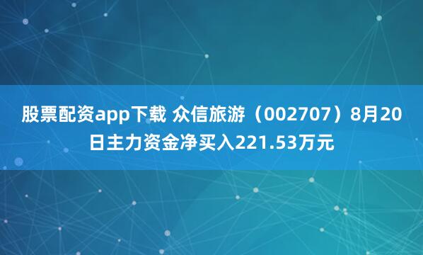 股票配资app下载 众信旅游（002707）8月20日主力资金净买入221.53万元