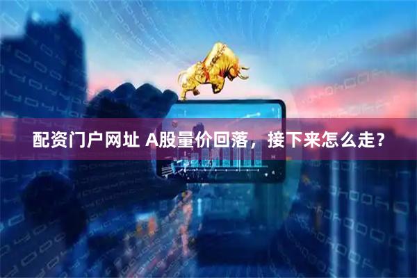 配资门户网址 A股量价回落，接下来怎么走？