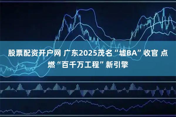股票配资开户网 广东2025茂名“墟BA”收官 点燃“百千万工程”新引擎