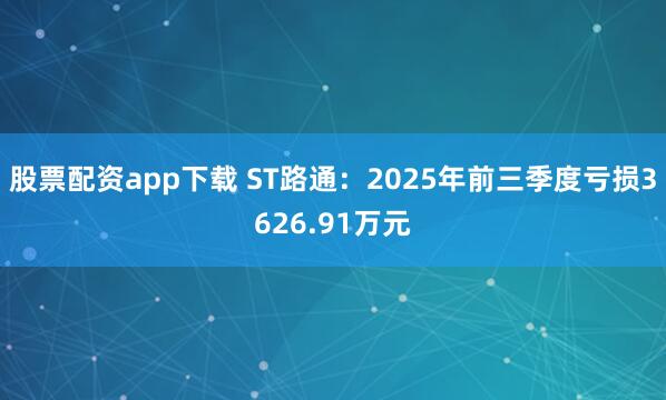股票配资app下载 ST路通：2025年前三季度亏损3626.91万元