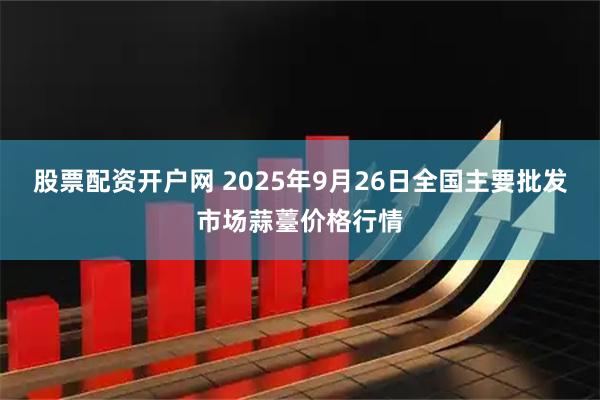 股票配资开户网 2025年9月26日全国主要批发市场蒜薹价格行情