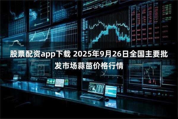 股票配资app下载 2025年9月26日全国主要批发市场蒜苗价格行情
