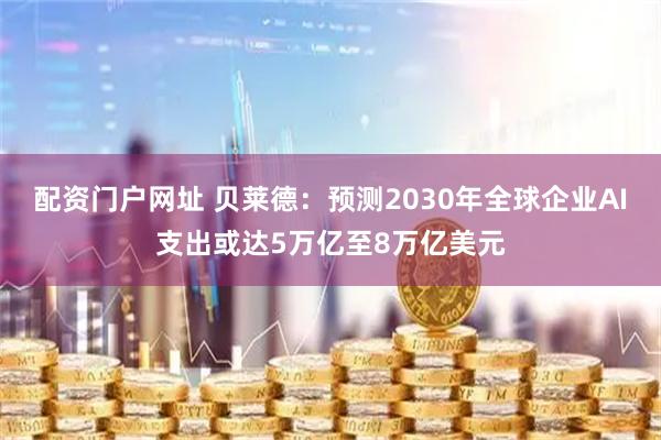 配资门户网址 贝莱德：预测2030年全球企业AI支出或达5万亿至8万亿美元