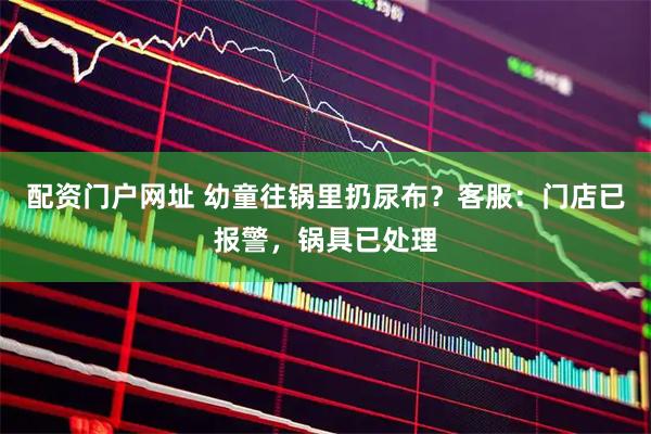 配资门户网址 幼童往锅里扔尿布？客服：门店已报警，锅具已处理