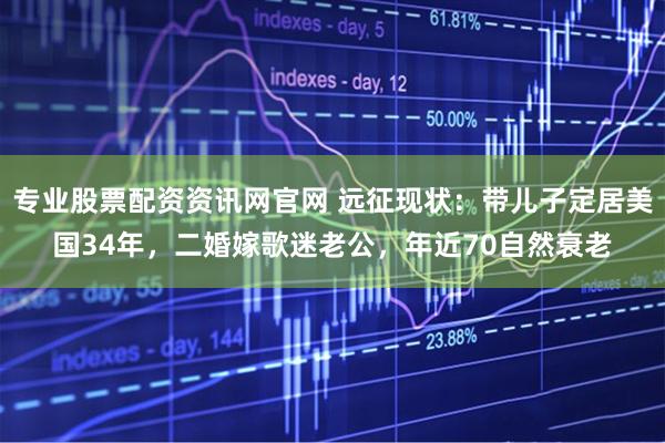 专业股票配资资讯网官网 远征现状：带儿子定居美国34年，二婚嫁歌迷老公，年近70自然衰老