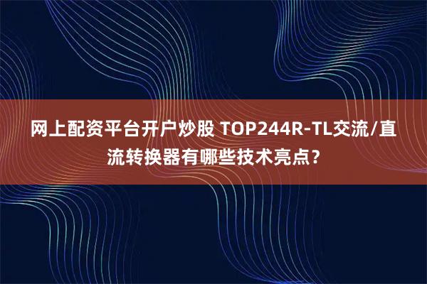 网上配资平台开户炒股 TOP244R-TL交流/直流转换器有哪些技术亮点？