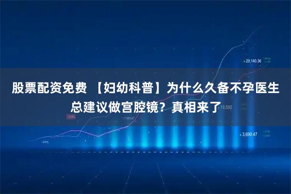 股票配资免费 【妇幼科普】为什么久备不孕医生总建议做宫腔镜？真相来了