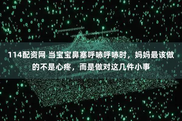 114配资网 当宝宝鼻塞呼哧呼哧时，妈妈最该做的不是心疼，而是做对这几件小事