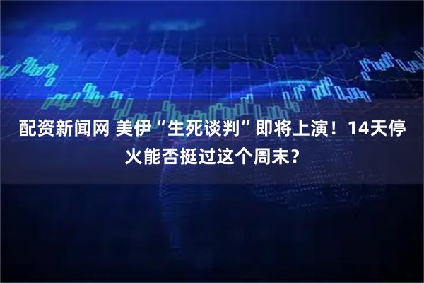 配资新闻网 美伊“生死谈判”即将上演！14天停火能否挺过这个周末？