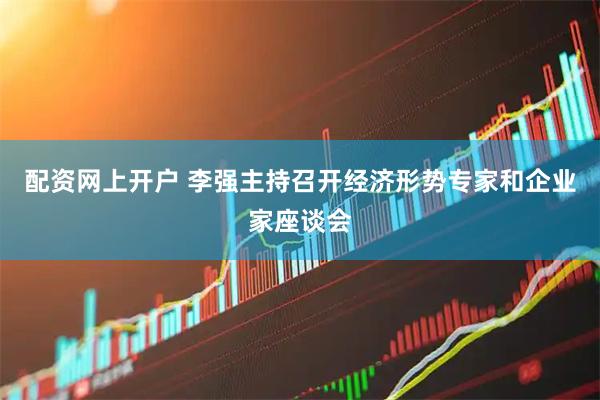 配资网上开户 李强主持召开经济形势专家和企业家座谈会